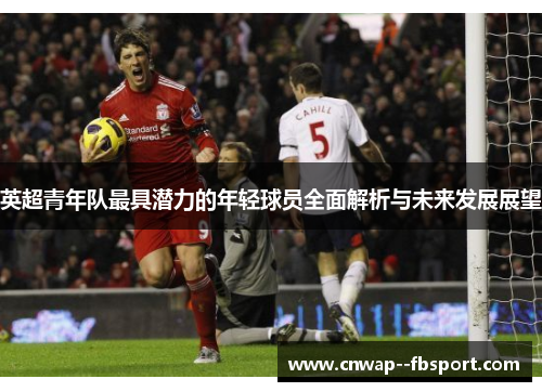 英超青年队最具潜力的年轻球员全面解析与未来发展展望 英超青年队最具潜力的年轻球员全面解析与未来发展展望