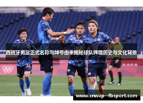 西班牙男足正式名称与绰号由来揭秘球队辉煌历史与文化背景 西班牙男足正式名称与绰号由来揭秘球队辉煌历史与文化背景