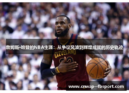 詹姆斯·哈登的NBA生涯:从争议风波到辉煌成就的历史轨迹 詹姆斯·哈登的NBA生涯:从争议风波到辉煌成就的历史轨迹