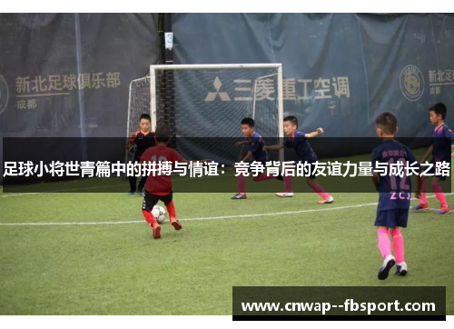 足球小将世青篇中的拼搏与情谊:竞争背后的友谊力量与成长之路 足球小将世青篇中的拼搏与情谊:竞争背后的友谊力量与成长之路