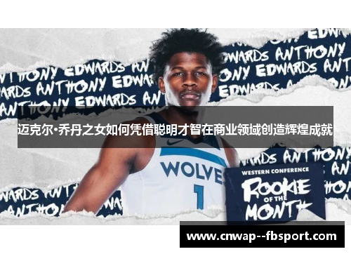 迈克尔·乔丹之女如何凭借聪明才智在商业领域创造辉煌成就 迈克尔·乔丹之女如何凭借聪明才智在商业领域创造辉煌成就