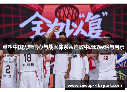 重塑中国男篮信心与战术体系从连败中汲取经验与启示 重塑中国男篮信心与战术体系从连败中汲取经验与启示