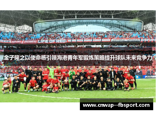 金子隆之以使命感引领海港青年军锻炼策略提升球队未来竞争力