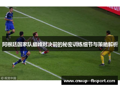 阿根廷国家队巅峰对决前的秘密训练细节与策略解析