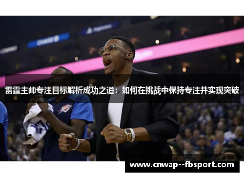 雷霆主帅专注目标解析成功之道：如何在挑战中保持专注并实现突破