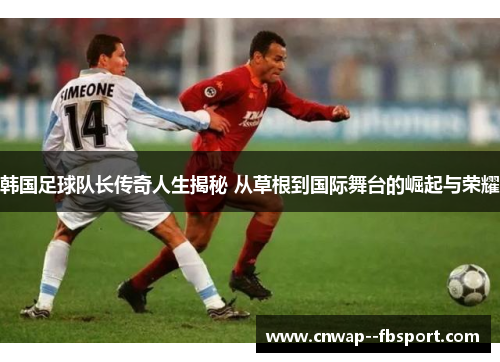韩国足球队长传奇人生揭秘 从草根到国际舞台的崛起与荣耀 韩国足球队长传奇人生揭秘 从草根到国际舞台的崛起与荣耀