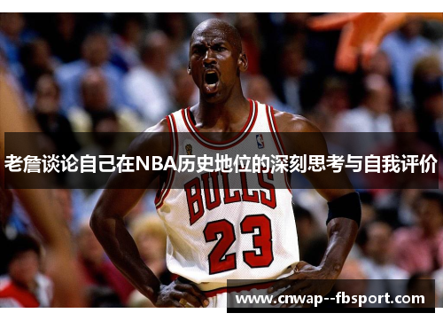 老詹谈论自己在NBA历史地位的深刻思考与自我评价 老詹谈论自己在NBA历史地位的深刻思考与自我评价