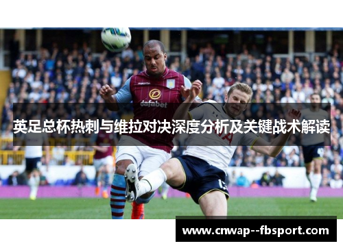 英足总杯热刺与维拉对决深度分析及关键战术解读 英足总杯热刺与维拉对决深度分析及关键战术解读