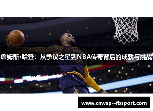 詹姆斯·哈登：从争议之星到NBA传奇背后的成就与挑战