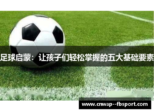足球启蒙:让孩子们轻松掌握的五大基础要素 足球启蒙:让孩子们轻松掌握的五大基础要素