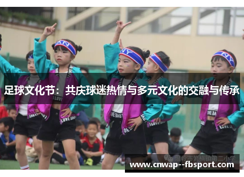 足球文化节:共庆球迷热情与多元文化的交融与传承 足球文化节:共庆球迷热情与多元文化的交融与传承