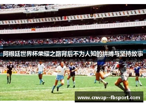 阿根廷世界杯荣耀之路背后不为人知的拼搏与坚持故事 阿根廷世界杯荣耀之路背后不为人知的拼搏与坚持故事