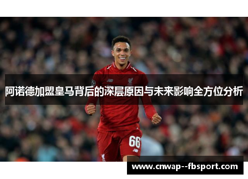 阿诺德加盟皇马背后的深层原因与未来影响全方位分析 阿诺德加盟皇马背后的深层原因与未来影响全方位分析