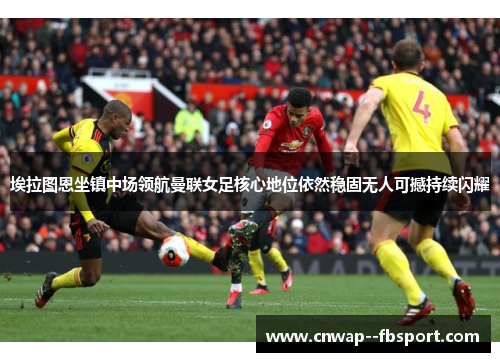 埃拉图恩坐镇中场领航曼联女足核心地位依然稳固无人可撼持续闪耀