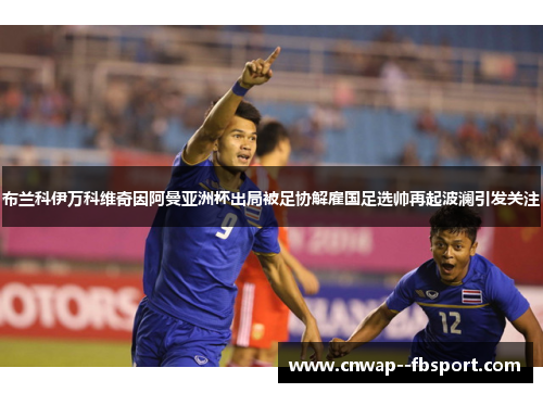 布兰科伊万科维奇因阿曼亚洲杯出局被足协解雇国足选帅再起波澜引发关注