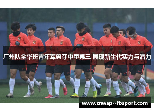 广州队全华班青年军勇夺中甲第三 展现新生代实力与潜力 广州队全华班青年军勇夺中甲第三 展现新生代实力与潜力