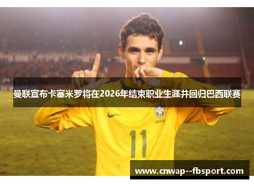 曼联宣布卡塞米罗将在2026年结束职业生涯并回归巴西联赛
