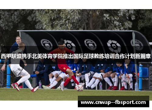 西甲联盟携手北美体育学院推出国际足球教练培训合作计划新篇章 西甲联盟携手北美体育学院推出国际足球教练培训合作计划新篇章