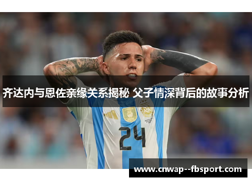 齐达内与恩佐亲缘关系揭秘 父子情深背后的故事分析