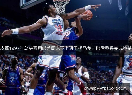 皮蓬1997年总决赛用邮差周末不上班干扰马龙，随后乔丹完成绝杀